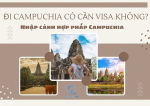 Đi Campuchia có cần visa không? Nhập cảnh hợp pháp thế nào?