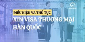 Visa thương mại Hàn Quốc: Điều kiện & Thủ tục xin từ A-Z